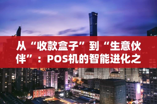从“收款盒子”到“生意伙伴”：POS机的智能进化之路