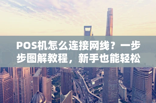 POS机怎么连接网线?一步步图解教程,新手也能轻松搞定! POS机怎么连接网线?一步步图解教程,新手也能轻松搞定!