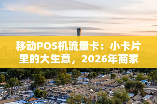 移动POS机流量卡:小卡片里的大生意,2026年商家必备? 移动POS机流量卡:小卡片里的大生意,2026年商家必备?