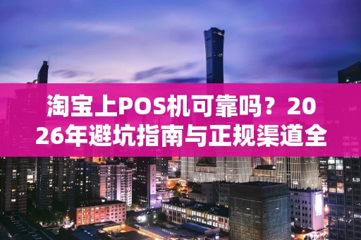 淘宝上POS机可靠吗？2026年避坑指南与正规渠道全解析