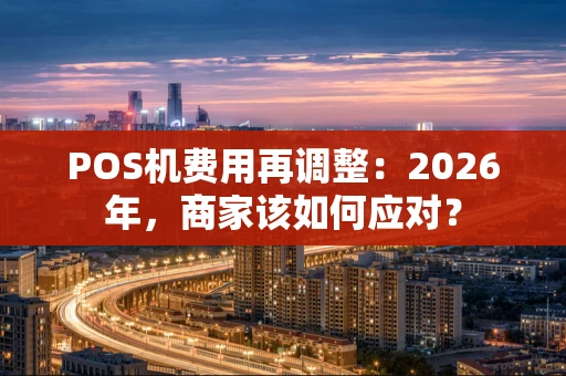 POS机费用再调整:2026年,商家该如何应对? POS机费用再调整:2026年,商家该如何应对?