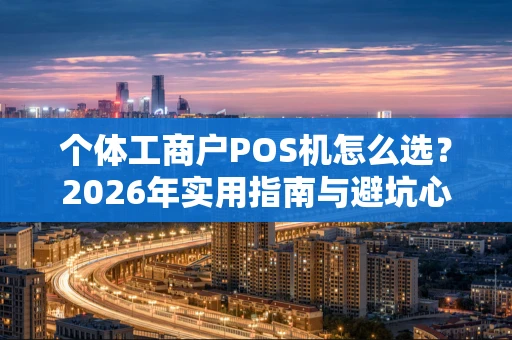 个体工商户POS机怎么选?2026年实用指南与避坑心得 个体工商户POS机怎么选?2026年实用指南与避坑心得