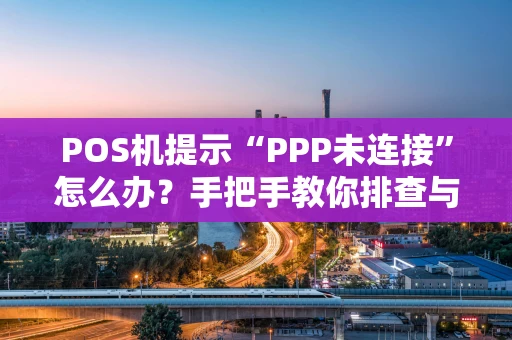 POS机提示“PPP未连接”怎么办?手把手教你排查与解决 POS机提示“PPP未连接”怎么办?手把手教你排查与解决