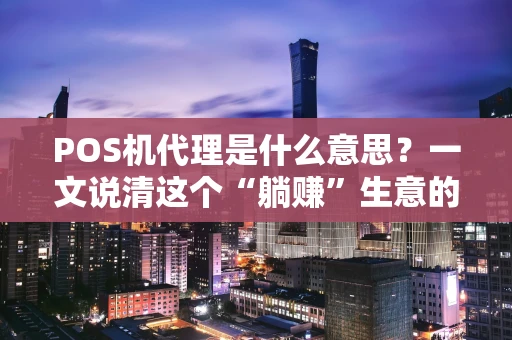 POS机代理是什么意思？一文说清这个“躺赚”生意的门道