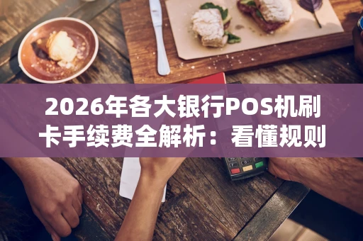 2026年各大银行POS机刷卡手续费全解析:看懂规则,避开那些“坑” 2026年各大银行POS机刷卡手续费全解析:看懂规则,避开那些“坑”