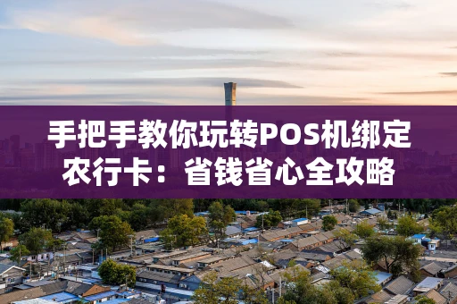 手把手教你玩转POS机绑定农行卡:省钱省心全攻略 手把手教你玩转POS机绑定农行卡:省钱省心全攻略
