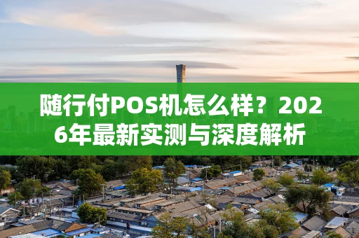 随行付POS机怎么样?2026年最新实测与深度解析 随行付POS机怎么样?2026年最新实测与深度解析
