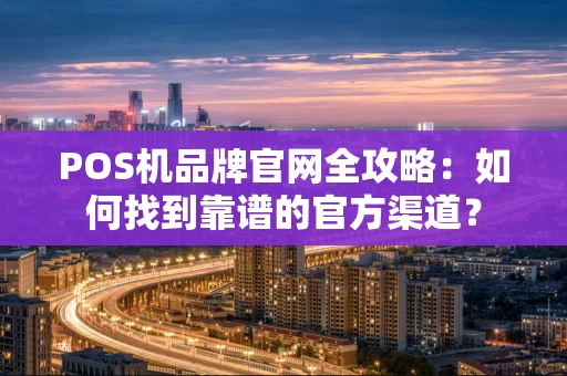 POS机品牌官网全攻略:如何找到靠谱的官方渠道? POS机品牌官网全攻略:如何找到靠谱的官方渠道?