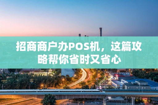招商商户办POS机,这篇攻略帮你省时又省心 招商商户办POS机,这篇攻略帮你省时又省心