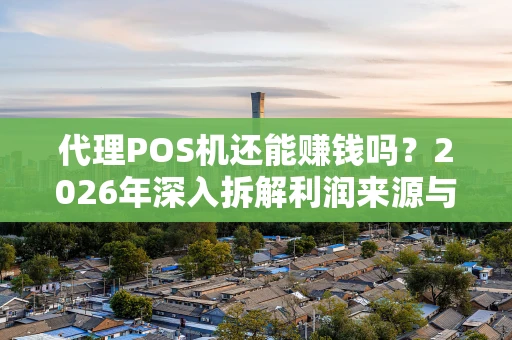 代理POS机还能赚钱吗？2026年深入拆解利润来源与前景