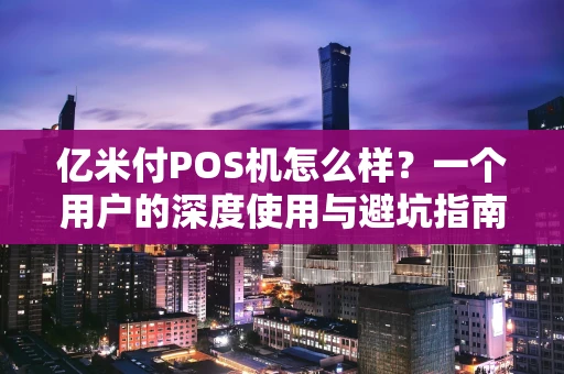 亿米付POS机怎么样?一个用户的深度使用与避坑指南 亿米付POS机怎么样?一个用户的深度使用与避坑指南