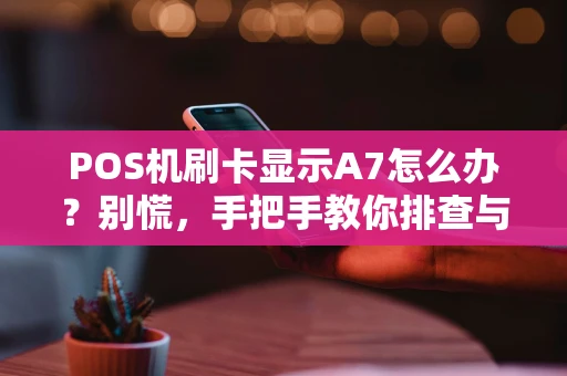 POS机刷卡显示A7怎么办?别慌,手把手教你排查与解决! POS机刷卡显示A7怎么办?别慌,手把手教你排查与解决!