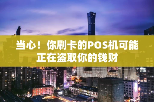 当心！你刷卡的POS机可能正在盗取你的钱财