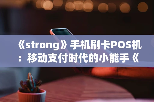 《strong》手机刷卡POS机:移动支付时代的小能手《strong》 《strong》手机刷卡POS机:移动支付时代的小能手《strong》
