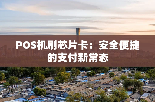 POS机刷芯片卡:安全便捷的支付新常态 POS机刷芯片卡:安全便捷的支付新常态