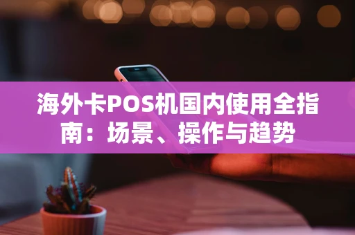 海外卡POS机国内使用全指南:场景、操作与趋势 海外卡POS机国内使用全指南:场景、操作与趋势