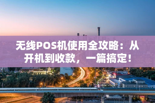 无线POS机使用全攻略:从开机到收款,一篇搞定! 无线POS机使用全攻略:从开机到收款,一篇搞定!