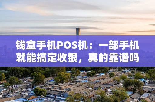 钱盒手机POS机:一部手机就能搞定收银,真的靠谱吗? 钱盒手机POS机:一部手机就能搞定收银,真的靠谱吗?