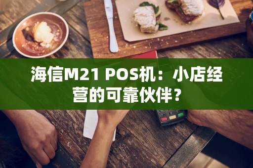 海信M21 POS机:小店经营的可靠伙伴? 海信M21 POS机:小店经营的可靠伙伴?