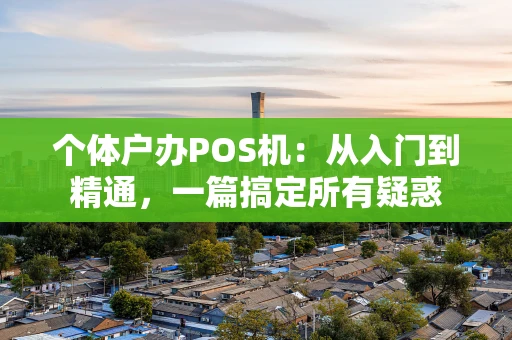 个体户办POS机:从入门到精通,一篇搞定所有疑惑 个体户办POS机:从入门到精通,一篇搞定所有疑惑