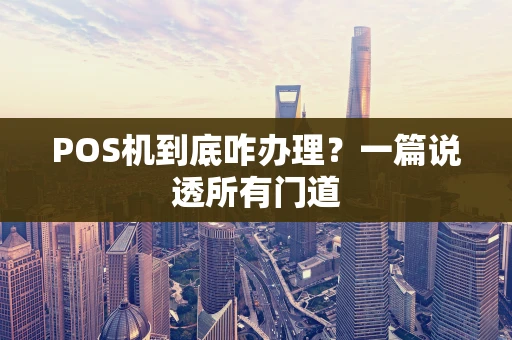POS机到底咋办理？一篇说透所有门道