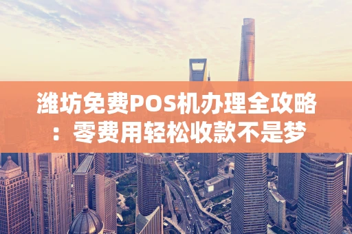 潍坊免费POS机办理全攻略：零费用轻松收款不是梦