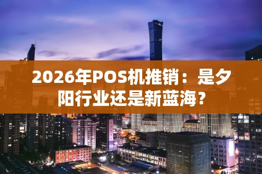 2026年POS机推销：是夕阳行业还是新蓝海？