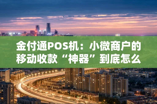 金付通POS机：小微商户的移动收款“神器”到底怎么样？