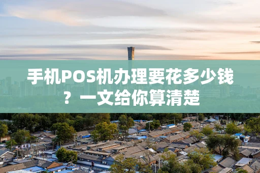 手机POS机办理要花多少钱？一文给你算清楚