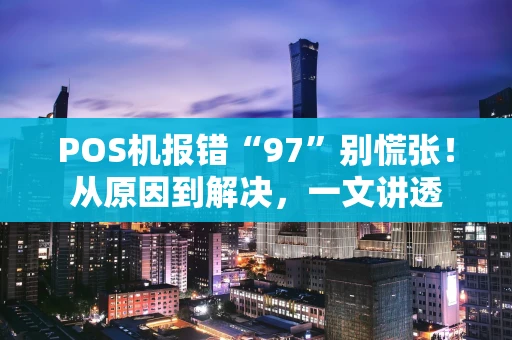 POS机报错“97”别慌张!从原因到解决,一文讲透 POS机报错“97”别慌张!从原因到解决,一文讲透
