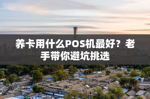 养卡用什么POS机最好?老手带你避坑挑选 养卡用什么POS机最好?老手带你避坑挑选