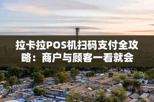 拉卡拉POS机扫码支付全攻略：商户与顾客一看就会