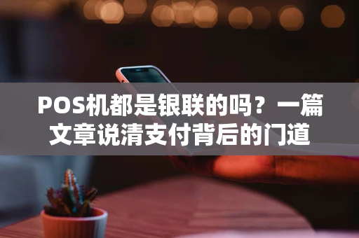 POS机都是银联的吗？一篇文章说清支付背后的门道