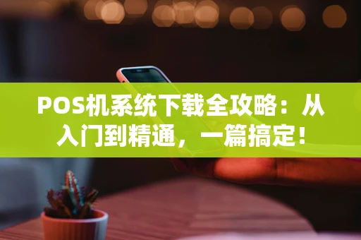 POS机系统下载全攻略:从入门到精通,一篇搞定! POS机系统下载全攻略:从入门到精通,一篇搞定!