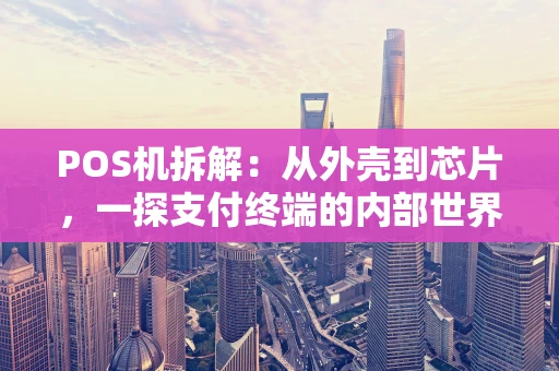 POS机拆解：从外壳到芯片，一探支付终端的内部世界