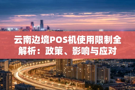 云南边境POS机使用限制全解析：政策、影响与应对