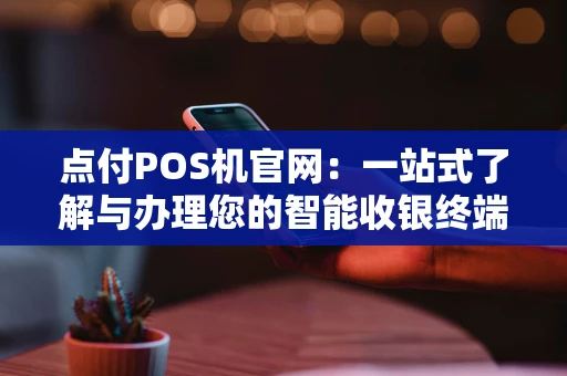 点付POS机官网:一站式了解与办理您的智能收银终端 点付POS机官网:一站式了解与办理您的智能收银终端