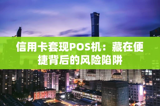 信用卡套现POS机:藏在便捷背后的风险陷阱 信用卡套现POS机:藏在便捷背后的风险陷阱