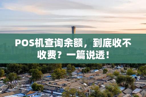 POS机查询余额,到底收不收费?一篇说透! POS机查询余额,到底收不收费?一篇说透!