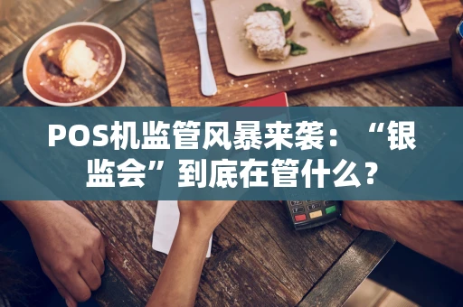 POS机监管风暴来袭:“银监会”到底在管什么? POS机监管风暴来袭:“银监会”到底在管什么?