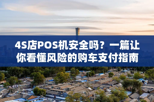 4S店POS机安全吗?一篇让你看懂风险的购车支付指南 4S店POS机安全吗?一篇让你看懂风险的购车支付指南