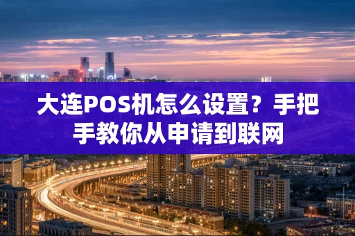 大连POS机怎么设置?手把手教你从申请到联网 大连POS机怎么设置?手把手教你从申请到联网