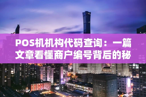 POS机机构代码查询：一篇文章看懂商户编号背后的秘密