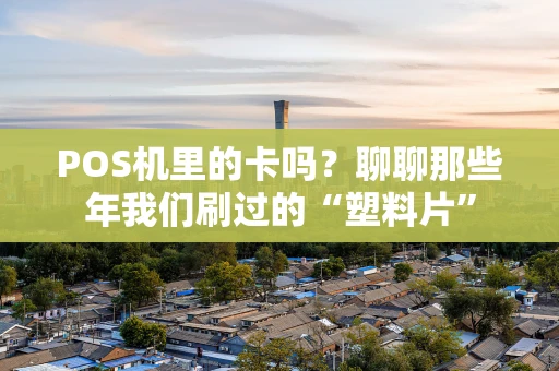 POS机里的卡吗?聊聊那些年我们刷过的“塑料片” POS机里的卡吗?聊聊那些年我们刷过的“塑料片”