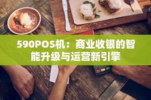 590POS机:商业收银的智能升级与运营新引擎 590POS机:商业收银的智能升级与运营新引擎