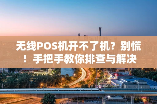 无线POS机开不了机？别慌！手把手教你排查与解决