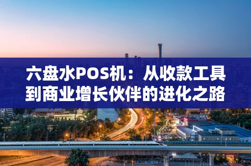 六盘水POS机:从收款工具到商业增长伙伴的进化之路 六盘水POS机:从收款工具到商业增长伙伴的进化之路