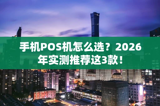 手机POS机怎么选？2026年实测推荐这3款！