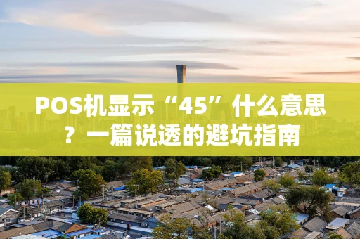 POS机显示“45”什么意思？一篇说透的避坑指南
