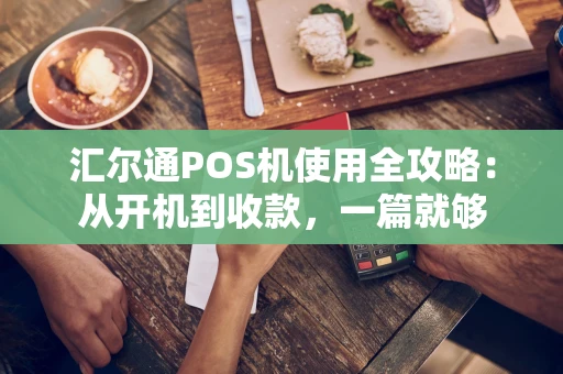 汇尔通POS机使用全攻略：从开机到收款，一篇就够